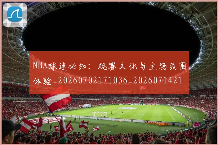NBA球迷必知：观赛文化与主场氛围体验_20260702171036_20260714214057