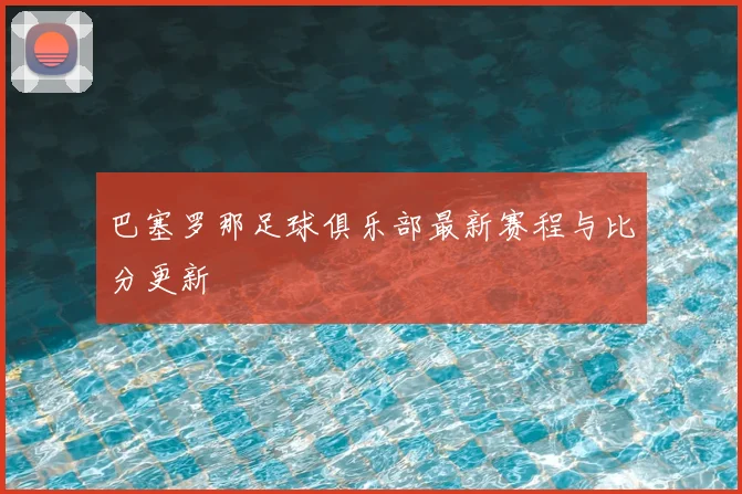 巴塞罗那足球俱乐部最新赛程与比分更新