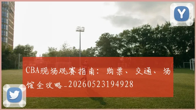 CBA现场观赛指南：购票、交通、场馆全攻略_20260523194928