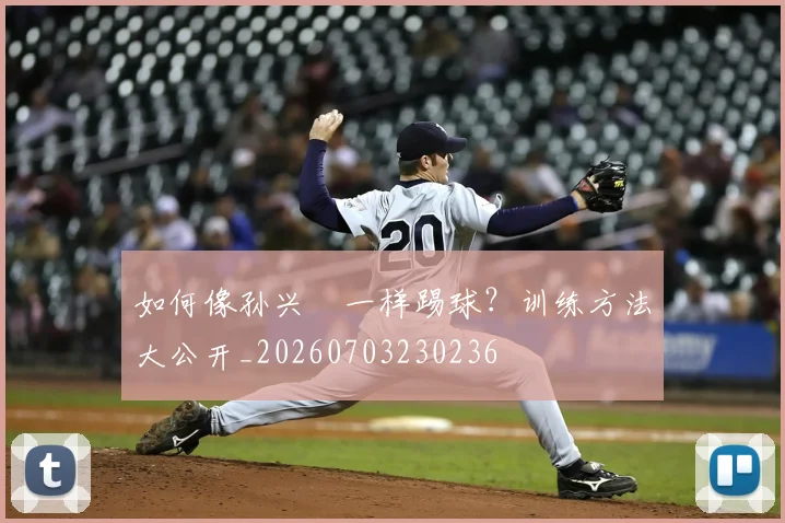 如何像孙兴慜一样踢球？训练方法大公开_20260703230236