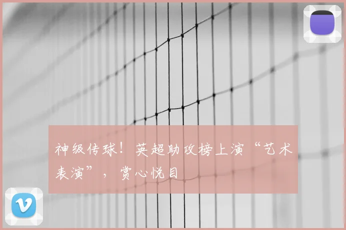 神级传球！英超助攻榜上演“艺术表演”，赏心悦目