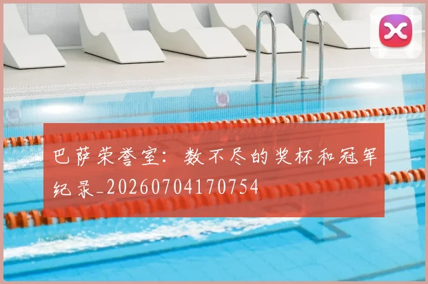 巴萨荣誉室：数不尽的奖杯和冠军纪录_20260704170754