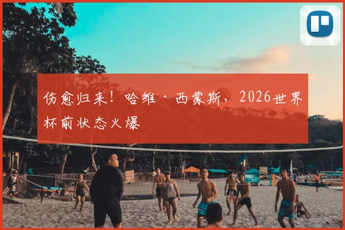 伤愈归来！哈维·西蒙斯，2026世界杯前状态火爆