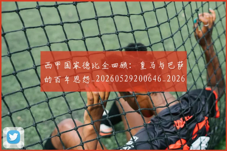 西甲国家德比全回顾：皇马与巴萨的百年恩怨_20260529200646_20260710012232