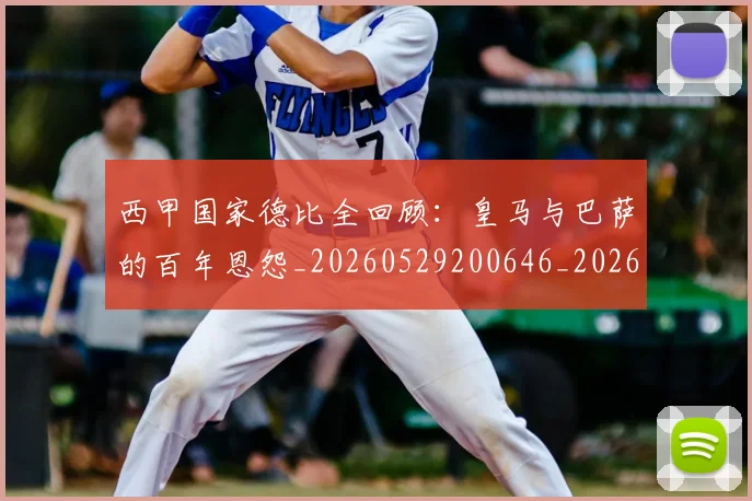 西甲国家德比全回顾:皇马与巴萨的百年恩怨_20260529200646_20260710012232