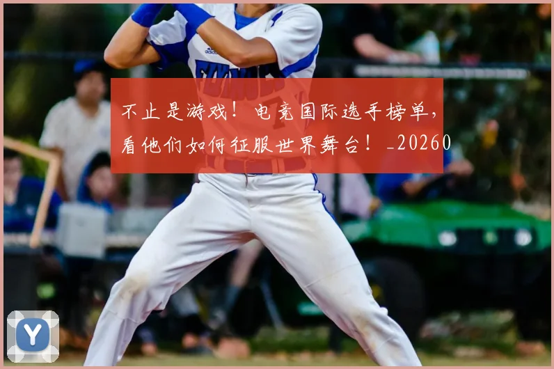 不止是游戏！电竞国际选手榜单，看他们如何征服世界舞台！_20260702173539_20260715185924