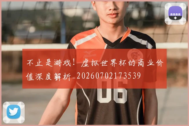 不止是游戏！虚拟世界杯的商业价值深度解析_20260702173539