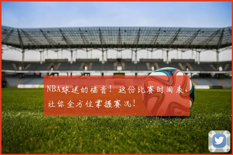 NBA球迷的福音！这份比赛时间表，让你全方位掌握赛况！