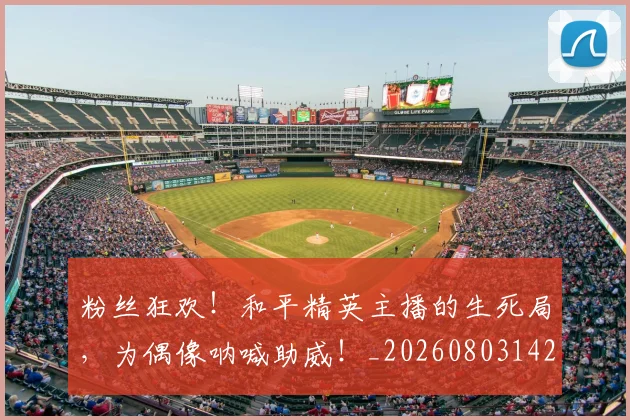 粉丝狂欢!和平精英主播的生死局,为偶像呐喊助威!_20260803142205