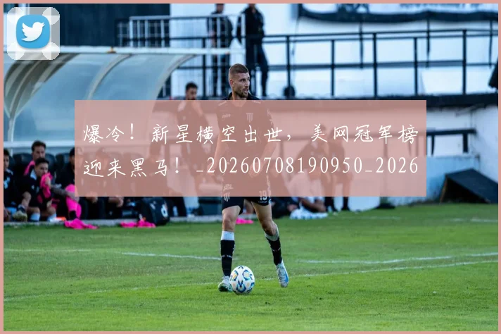 爆冷！新星横空出世，美网冠军榜迎来黑马！_20260708190950_20260803134129