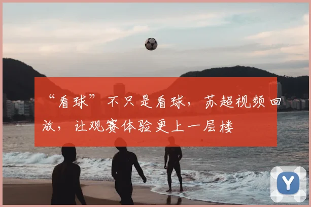 “看球”不只是看球，苏超视频回放，让观赛体验更上一层楼