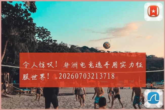 令人惊叹！非洲电竞选手用实力征服世界！_20260703213718