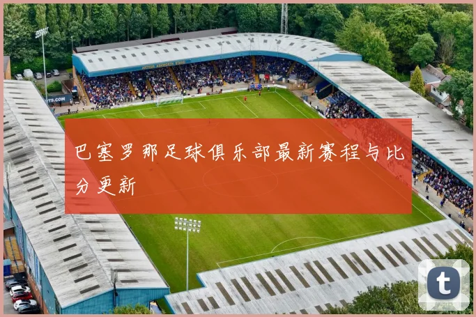 巴塞罗那足球俱乐部最新赛程与比分更新