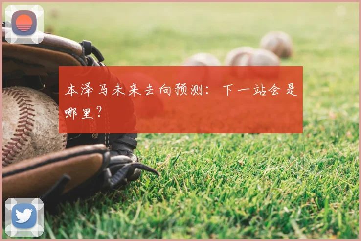 本泽马未来去向预测：下一站会是哪里？