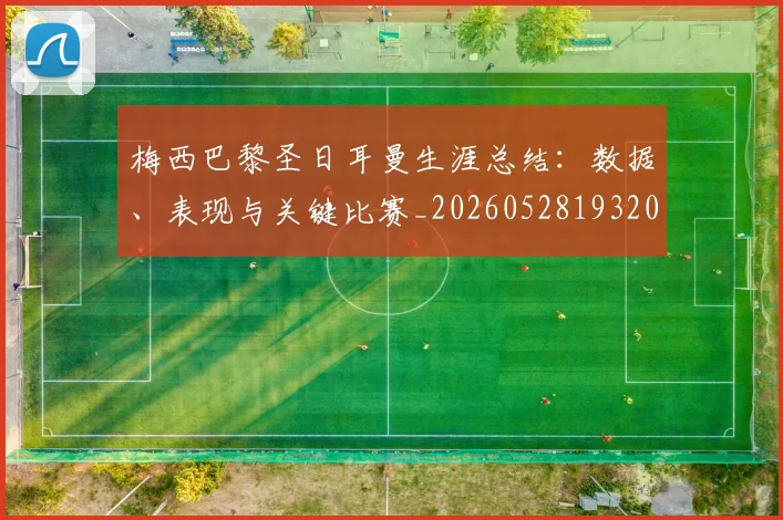 梅西巴黎圣日耳曼生涯总结:数据、表现与关键比赛_20260528193207