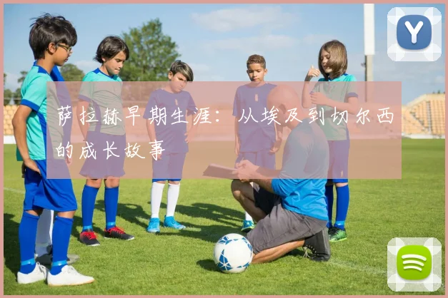 萨拉赫早期生涯：从埃及到切尔西的成长故事