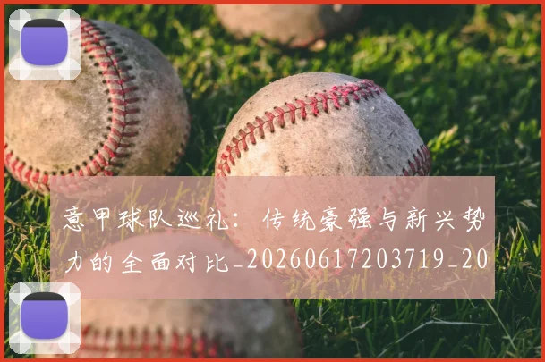 意甲球队巡礼：传统豪强与新兴势力的全面对比_20260617203719_20260704175345