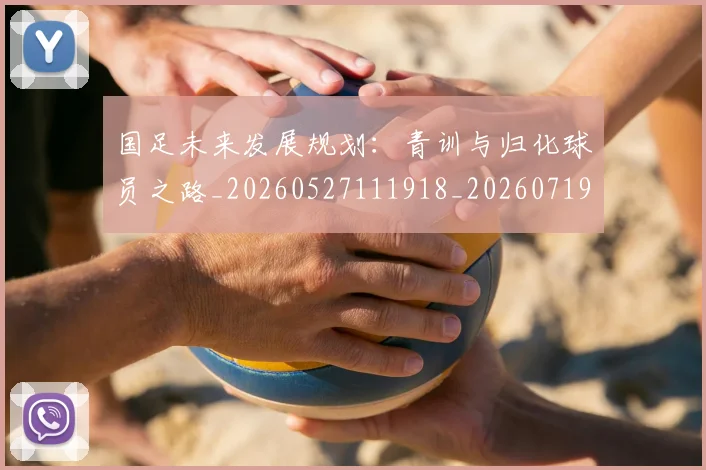 国足未来发展规划：青训与归化球员之路_20260527111918_20260719164730