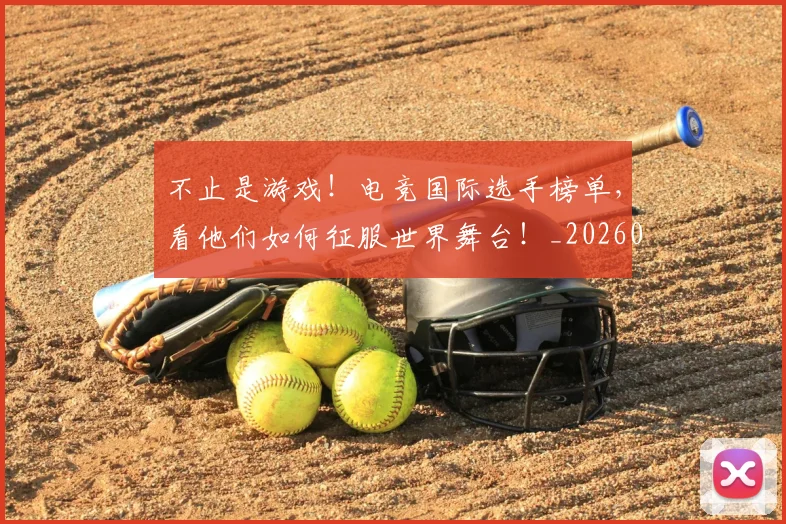 不止是游戏！电竞国际选手榜单，看他们如何征服世界舞台！_20260702173539_20260715185924