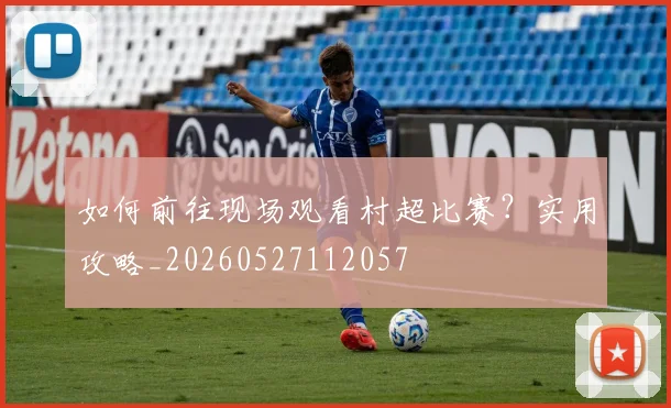 如何前往现场观看村超比赛？实用攻略_20260527112057