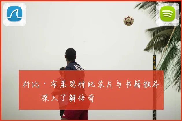 科比·布莱恩特纪录片与书籍推荐：深入了解传奇