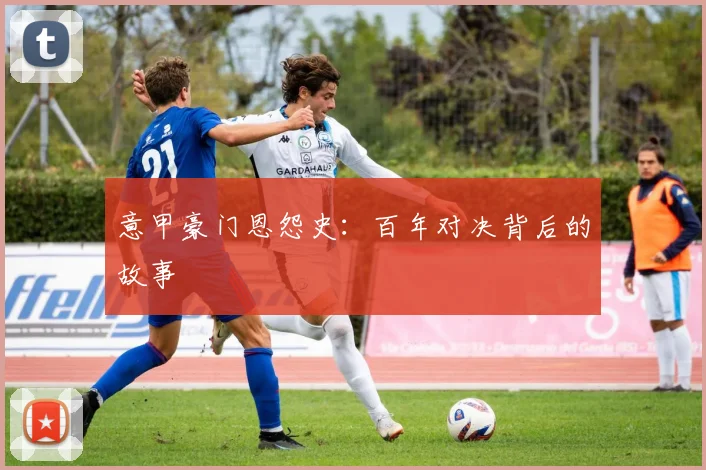 意甲豪门恩怨史：百年对决背后的故事