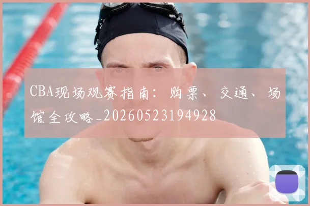 CBA现场观赛指南：购票、交通、场馆全攻略_20260523194928