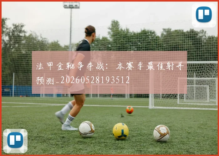 法甲金靴争夺战：本赛季最佳射手预测_20260528193512