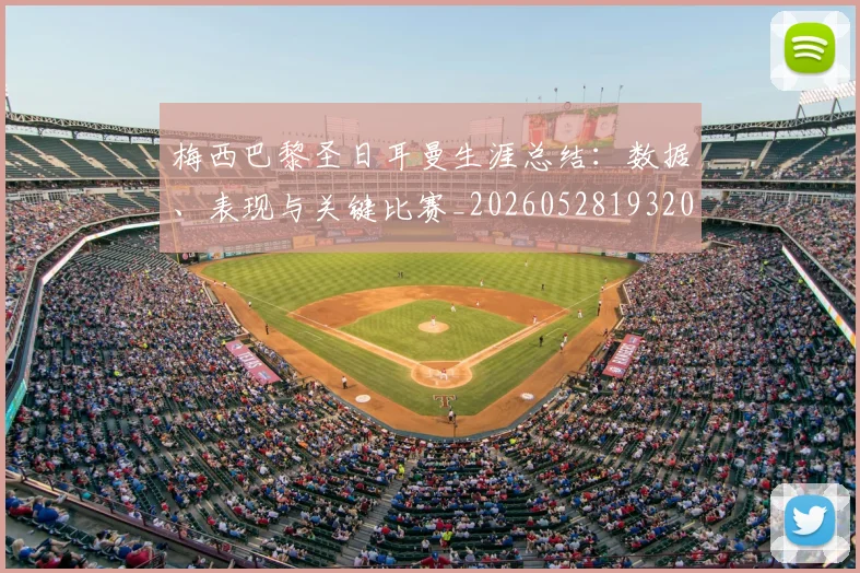 梅西巴黎圣日耳曼生涯总结：数据、表现与关键比赛_20260528193207_20260707023312