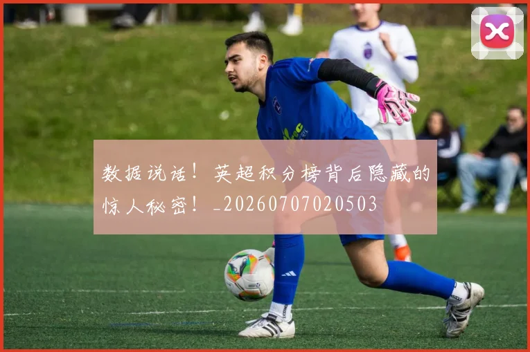 数据说话!英超积分榜背后隐藏的惊人秘密!_20260707020503