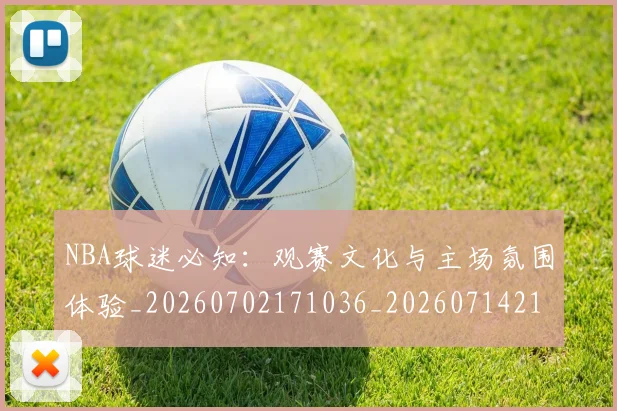 NBA球迷必知：观赛文化与主场氛围体验_20260702171036_20260714214057