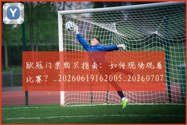 欧冠门票购买指南：如何现场观看比赛？_20260619162005_20260707152014