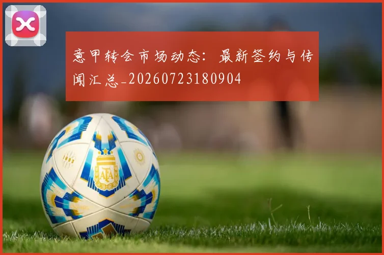 意甲转会市场动态：最新签约与传闻汇总_20260723180904
