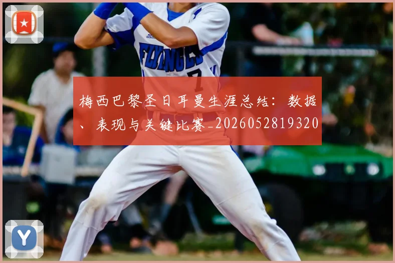 梅西巴黎圣日耳曼生涯总结:数据、表现与关键比赛_20260528193207